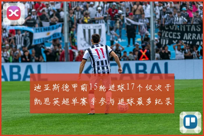 迪亚斯德甲前15轮进球17个仅次于凯恩英超单赛季参与进球最多纪录为18个