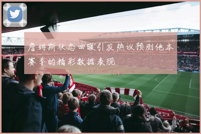 詹姆斯状态回暖引发热议预测他本赛季的精彩数据表现