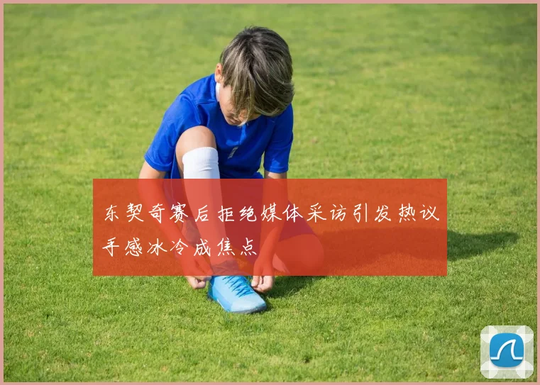 东契奇赛后拒绝媒体采访引发热议手感冰冷成焦点