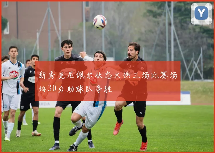 新秀克尼佩尔状态火热三场比赛场均30分助球队争胜