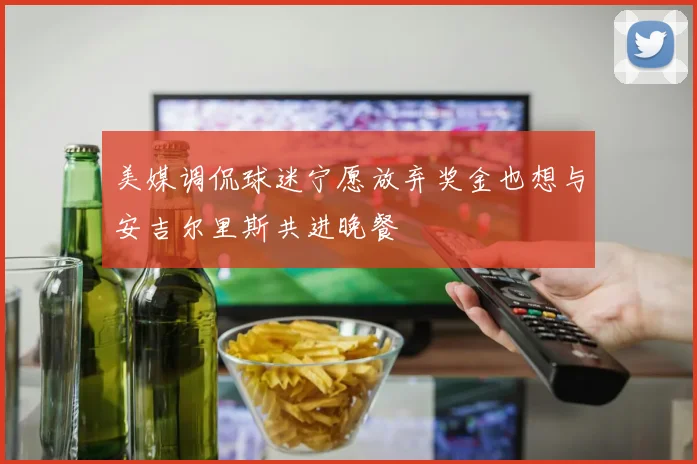 美媒调侃球迷宁愿放弃奖金也想与安吉尔里斯共进晚餐