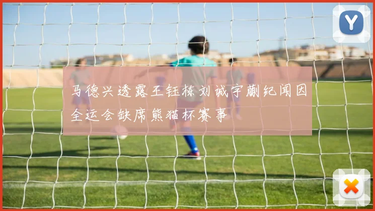 马德兴透露王钰栋刘诚宇蒯纪闻因全运会缺席熊猫杯赛事