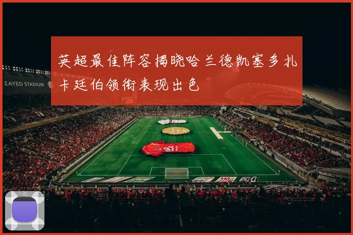 英超最佳阵容揭晓哈兰德凯塞多扎卡廷伯领衔表现出色