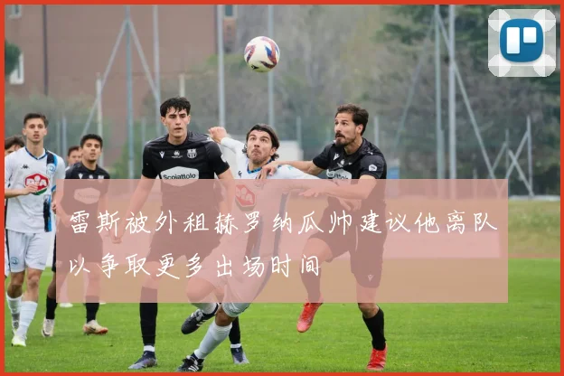 雷斯被外租赫罗纳瓜帅建议他离队以争取更多出场时间