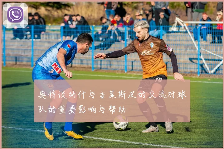 奥特谈纳什与吉莱斯皮的交流对球队的重要影响与帮助