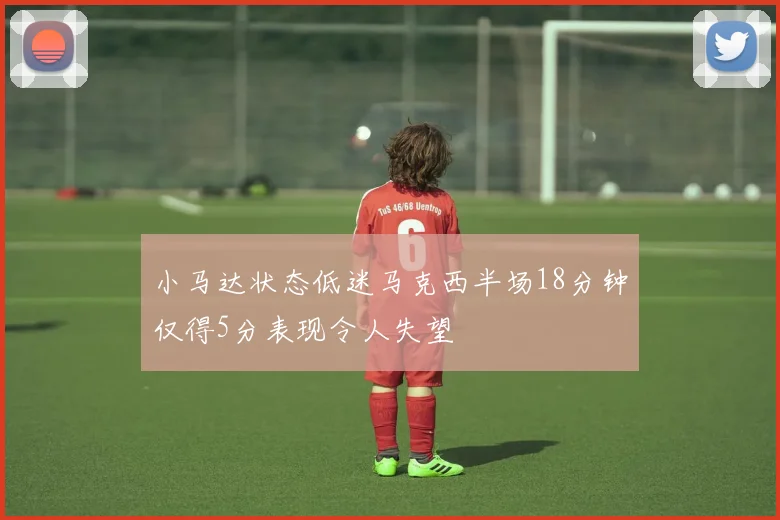 小马达状态低迷马克西半场18分钟仅得5分表现令人失望