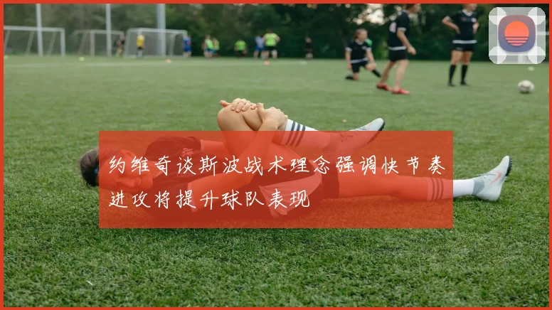 约维奇谈斯波战术理念强调快节奏进攻将提升球队表现