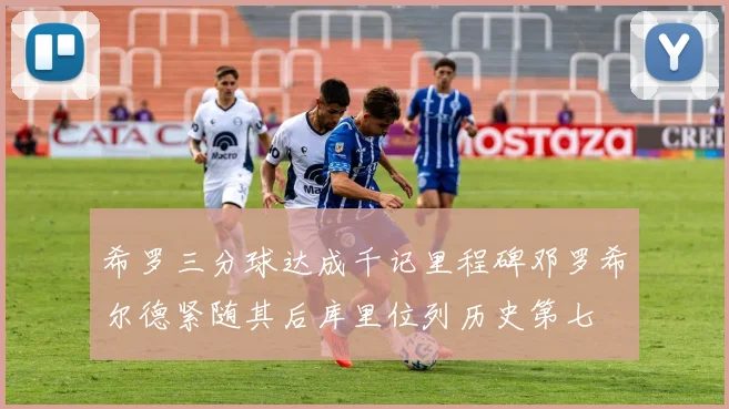 希罗三分球达成千记里程碑邓罗希尔德紧随其后库里位列历史第七