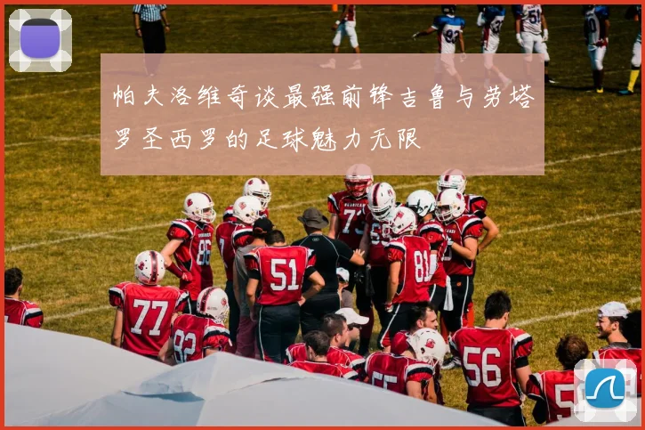 帕夫洛维奇谈最强前锋吉鲁与劳塔罗圣西罗的足球魅力无限