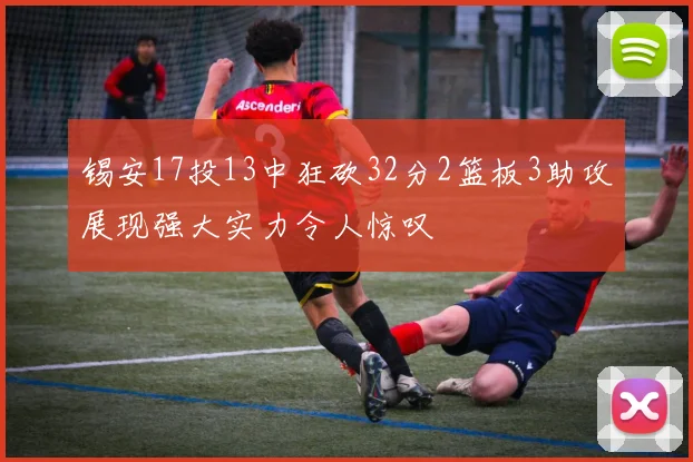锡安17投13中狂砍32分2篮板3助攻展现强大实力令人惊叹