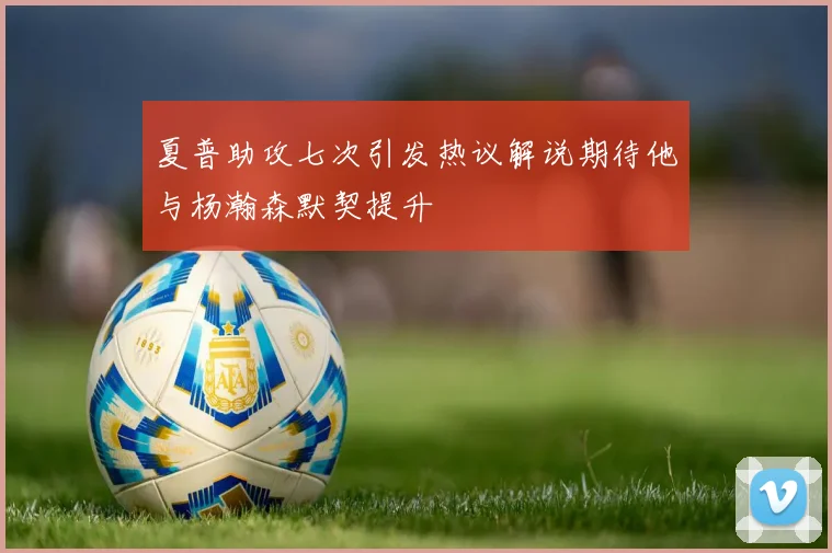 夏普助攻七次引发热议解说期待他与杨瀚森默契提升
