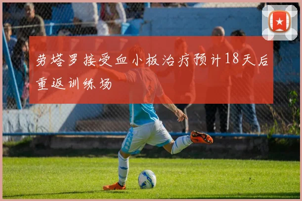 劳塔罗接受血小板治疗预计18天后重返训练场