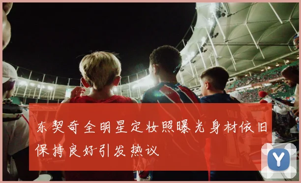 东契奇全明星定妆照曝光身材依旧保持良好引发热议