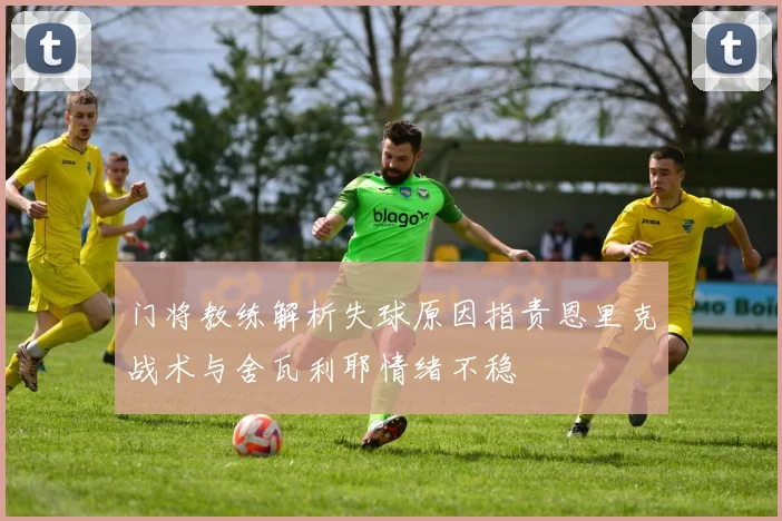 门将教练解析失球原因指责恩里克战术与舍瓦利耶情绪不稳