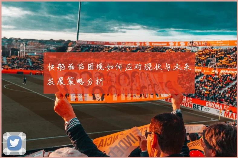 快船面临困境如何应对现状与未来发展策略分析