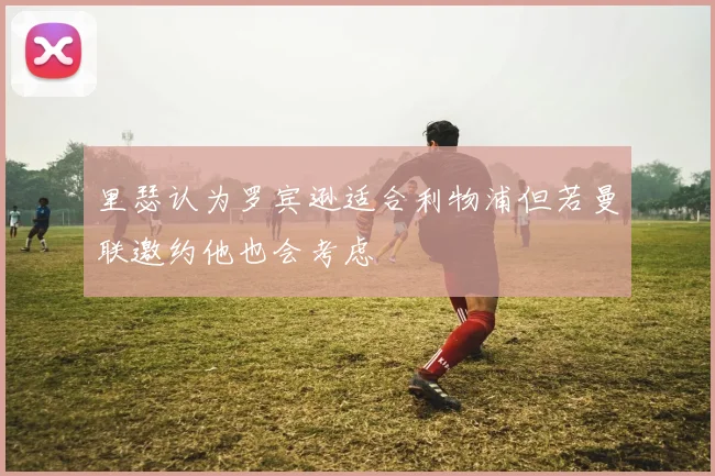 里瑟认为罗宾逊适合利物浦但若曼联邀约他也会考虑