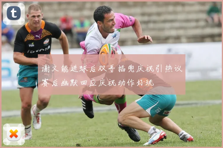 谢文能进球后双手插兜庆祝引热议赛后幽默回应庆祝动作好玩