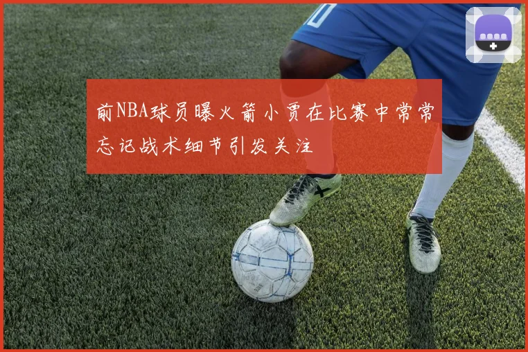 前NBA球员曝火箭小贾在比赛中常常忘记战术细节引发关注