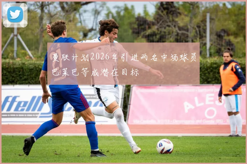 曼联计划2026年引进两名中场球员巴莱巴等成潜在目标