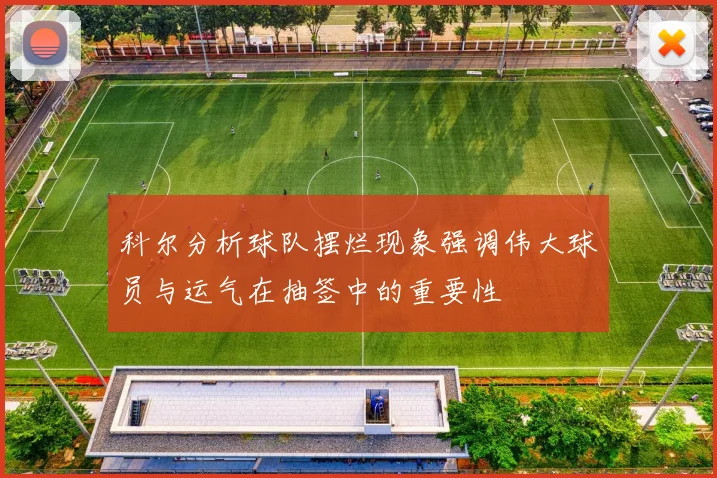 科尔分析球队摆烂现象强调伟大球员与运气在抽签中的重要性