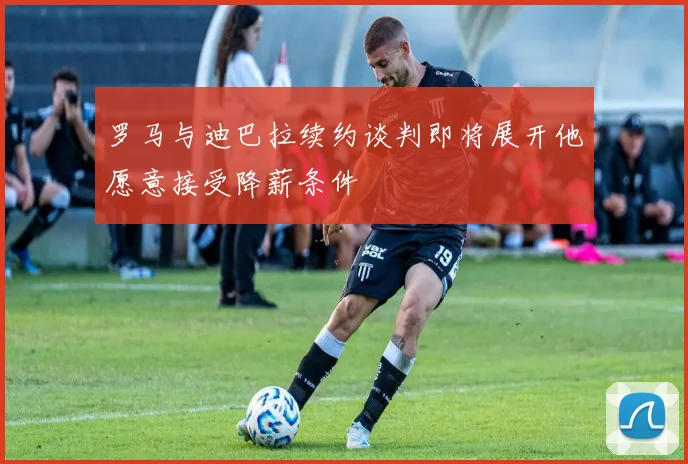 罗马与迪巴拉续约谈判即将展开他愿意接受降薪条件