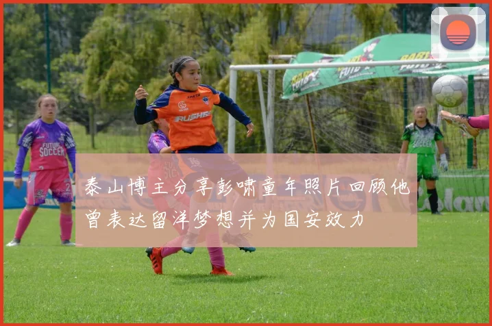 泰山博主分享彭啸童年照片回顾他曾表达留洋梦想并为国安效力