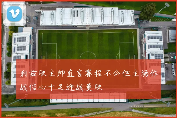 利兹联主帅直言赛程不公但主场作战信心十足迎战曼联