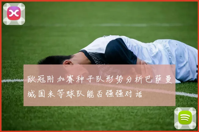 欧冠附加赛种子队形势分析巴萨曼城国米等球队能否强强对话