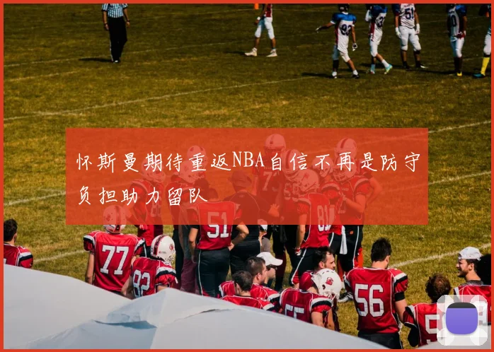 怀斯曼期待重返NBA自信不再是防守负担助力留队