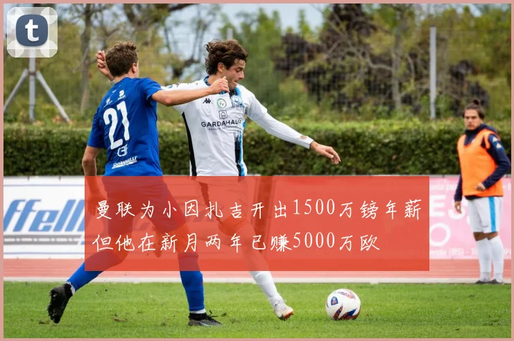 曼联为小因扎吉开出1500万镑年薪但他在新月两年已赚5000万欧